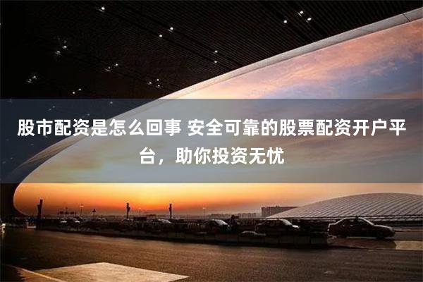 股市配资是怎么回事 安全可靠的股票配资开户平台，助你投资无忧