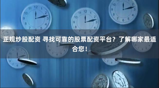 正规炒股配资 寻找可靠的股票配资平台？了解哪家最适合您！