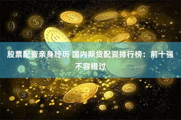 股票配资亲身经历 国内期货配资排行榜：前十强不容错过