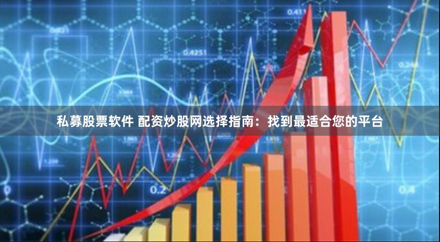 私募股票软件 配资炒股网选择指南：找到最适合您的平台