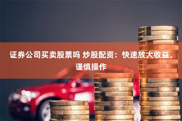 证券公司买卖股票吗 炒股配资：快速放大收益，谨慎操作