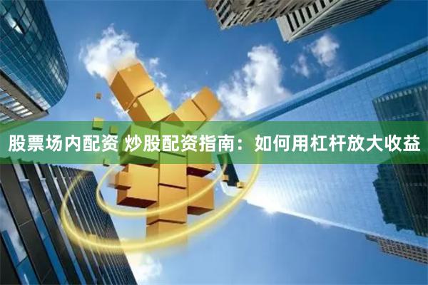 股票场内配资 炒股配资指南：如何用杠杆放大收益