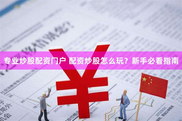 专业炒股配资门户 配资炒股怎么玩？新手必看指南