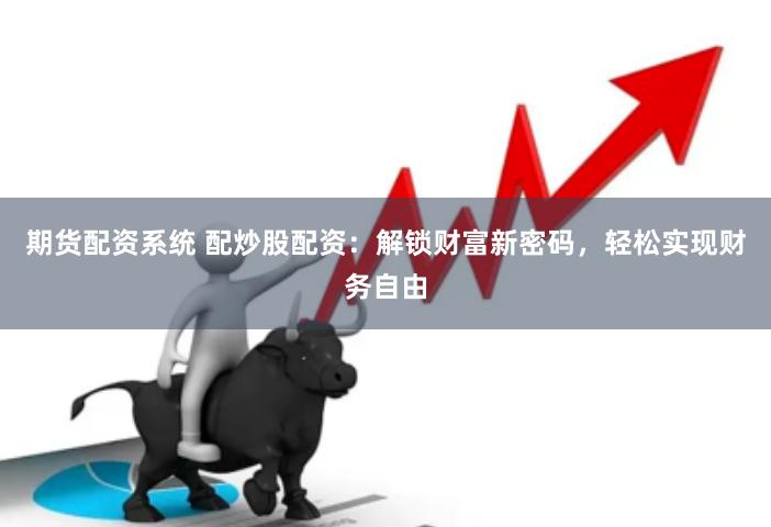 期货配资系统 配炒股配资：解锁财富新密码，轻松实现财务自由