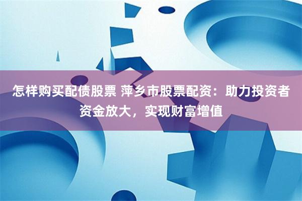 怎样购买配债股票 萍乡市股票配资：助力投资者资金放大，实现财富增值