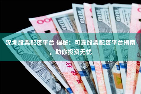 深圳股票配资平台 揭秘：可靠股票配资平台指南，助你投资无忧