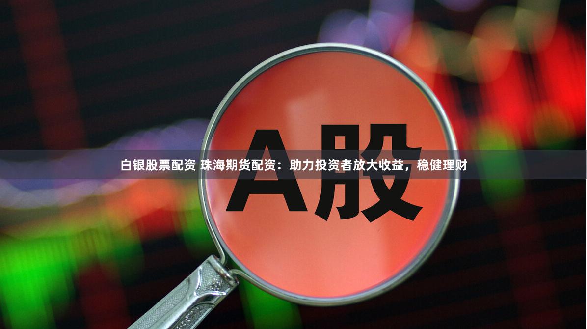 白银股票配资 珠海期货配资：助力投资者放大收益，稳健理财