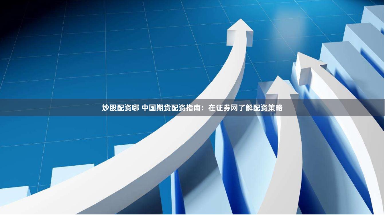 炒股配资哪 中国期货配资指南：在证券网了解配资策略
