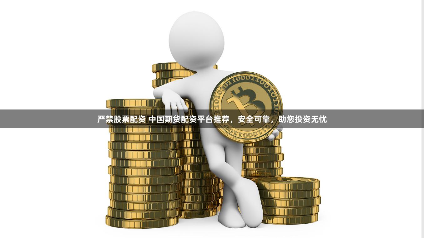 严禁股票配资 中国期货配资平台推荐，安全可靠，助您投资无忧
