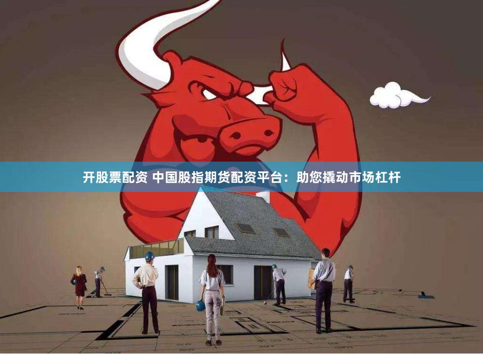 开股票配资 中国股指期货配资平台：助您撬动市场杠杆