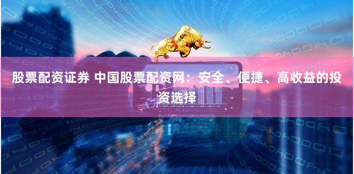 股票配资证券 中国股票配资网：安全、便捷、高收益的投资选择