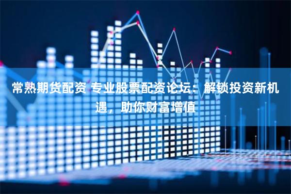 常熟期货配资 专业股票配资论坛：解锁投资新机遇，助你财富增值