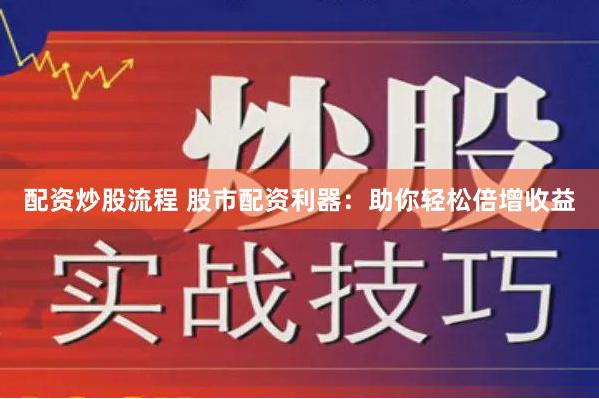 配资炒股流程 股市配资利器：助你轻松倍增收益
