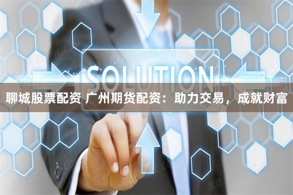 聊城股票配资 广州期货配资：助力交易，成就财富