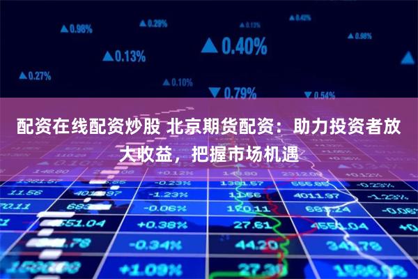 配资在线配资炒股 北京期货配资：助力投资者放大收益，把握市场机遇