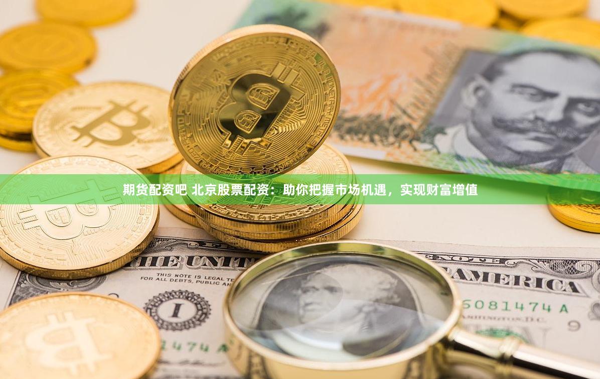 期货配资吧 北京股票配资：助你把握市场机遇，实现财富增值