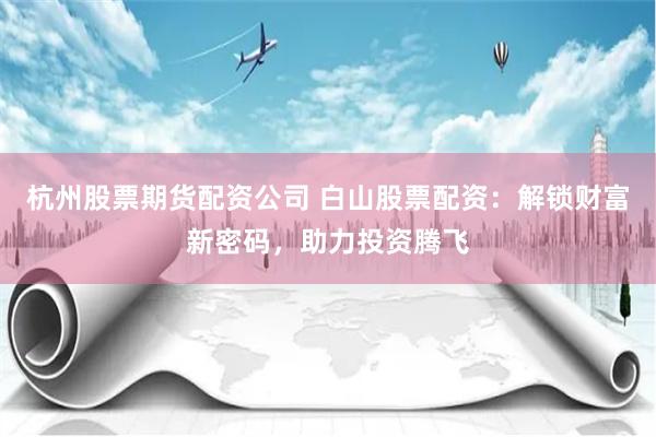 杭州股票期货配资公司 白山股票配资：解锁财富新密码，助力投资腾飞