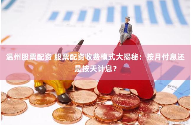 温州股票配资 股票配资收费模式大揭秘：按月付息还是按天计息？