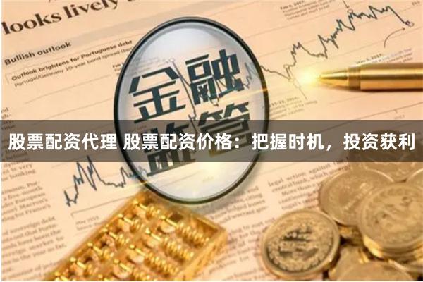 股票配资代理 股票配资价格：把握时机，投资获利