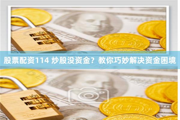 股票配资114 炒股没资金？教你巧妙解决资金困境