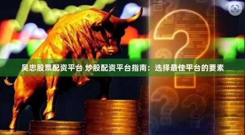 吴忠股票配资平台 炒股配资平台指南：选择最佳平台的要素