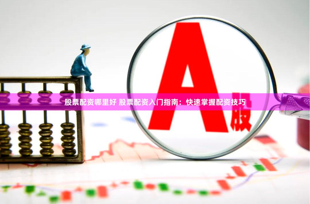 股票配资哪里好 股票配资入门指南：快速掌握配资技巧