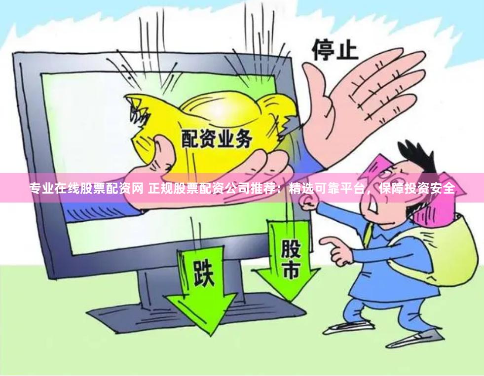 专业在线股票配资网 正规股票配资公司推荐：精选可靠平台，保障投资安全