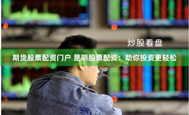 期货股票配资门户 昆明股票配资：助你投资更轻松