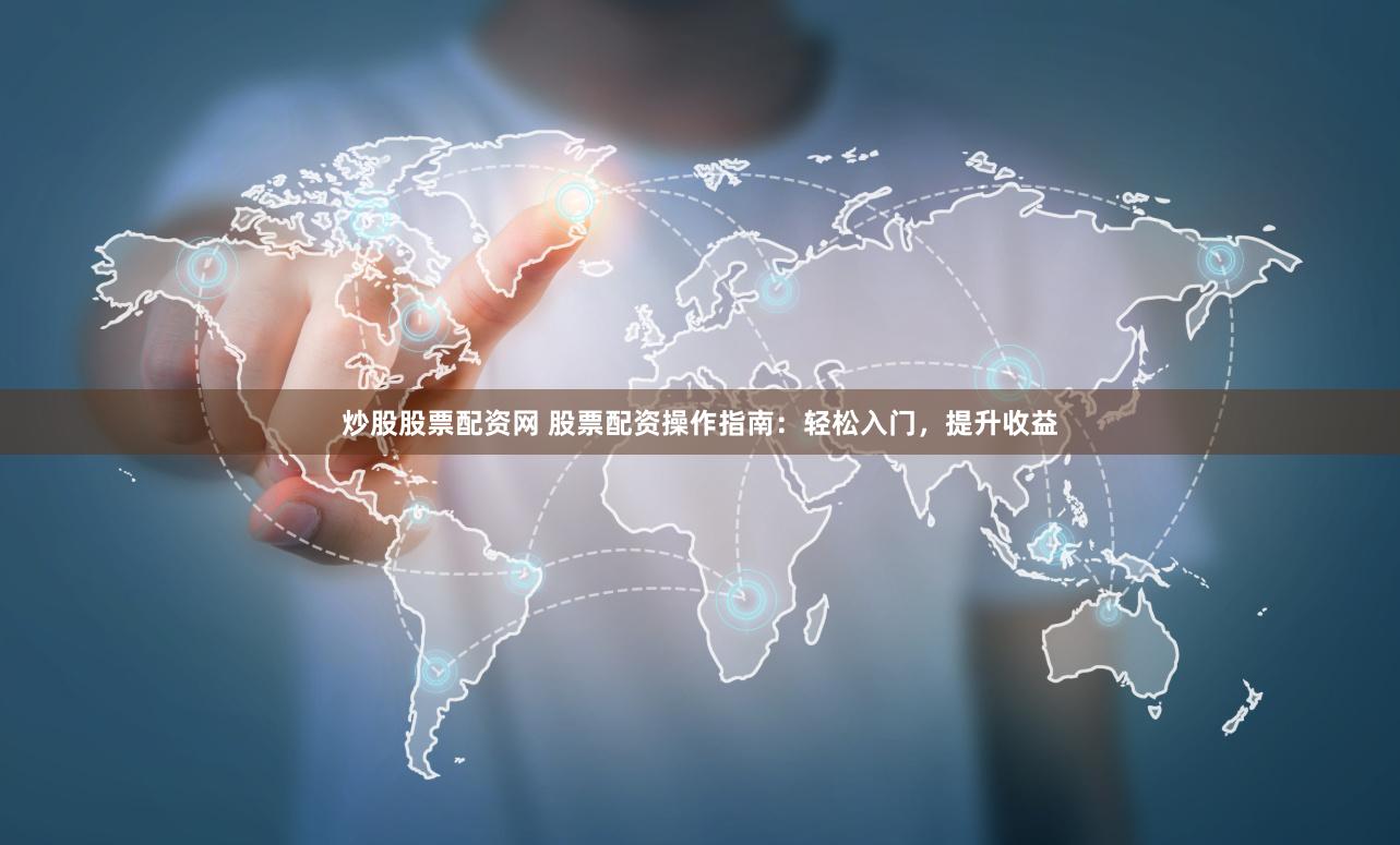 炒股股票配资网 股票配资操作指南：轻松入门，提升收益