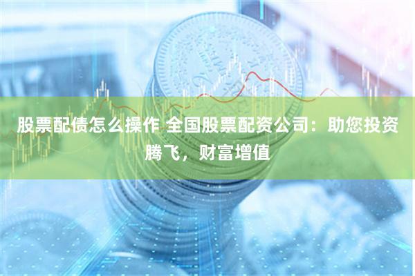 股票配债怎么操作 全国股票配资公司：助您投资腾飞，财富增值