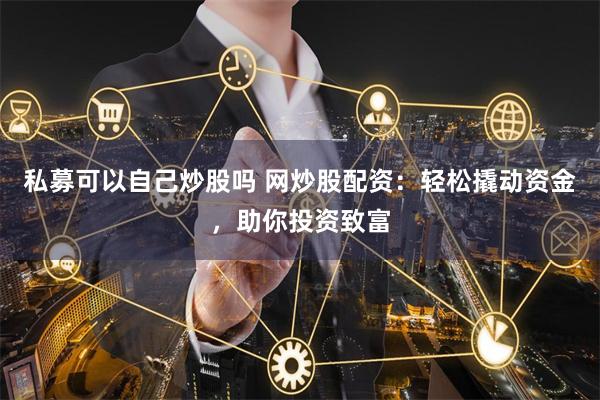 私募可以自己炒股吗 网炒股配资：轻松撬动资金，助你投资致富