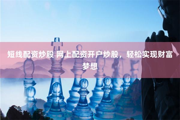 短线配资炒股 网上配资开户炒股，轻松实现财富梦想