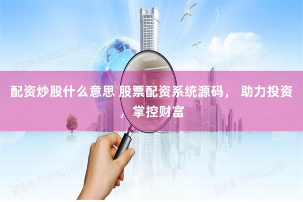配资炒股什么意思 股票配资系统源码， 助力投资，掌控财富
