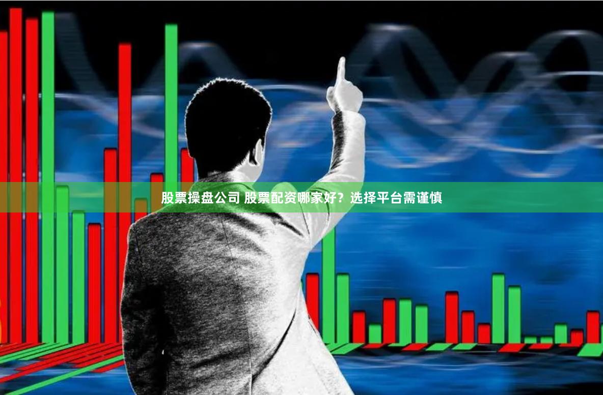 股票操盘公司 股票配资哪家好？选择平台需谨慎