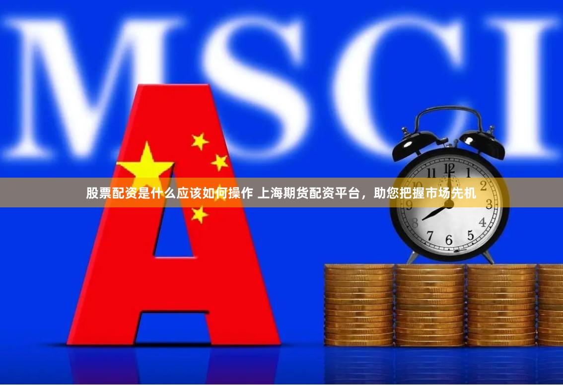 股票配资是什么应该如何操作 上海期货配资平台，助您把握市场先机