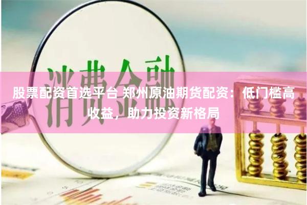 股票配资首选平台 郑州原油期货配资：低门槛高收益，助力投资新格局