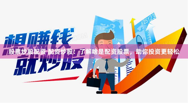 股票炒股配资 配资炒股：了解啥是配资股票，助你投资更轻松