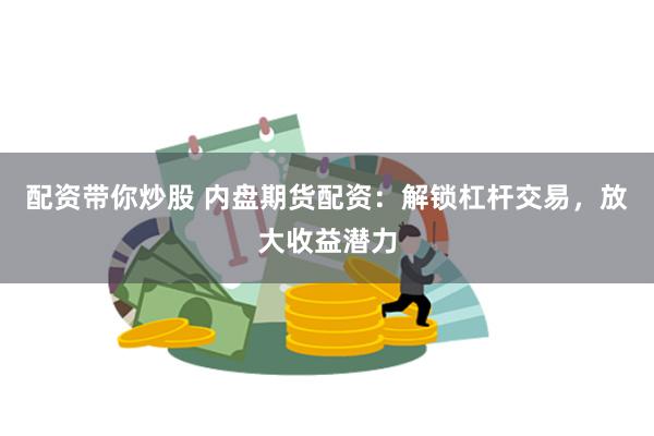 配资带你炒股 内盘期货配资：解锁杠杆交易，放大收益潜力