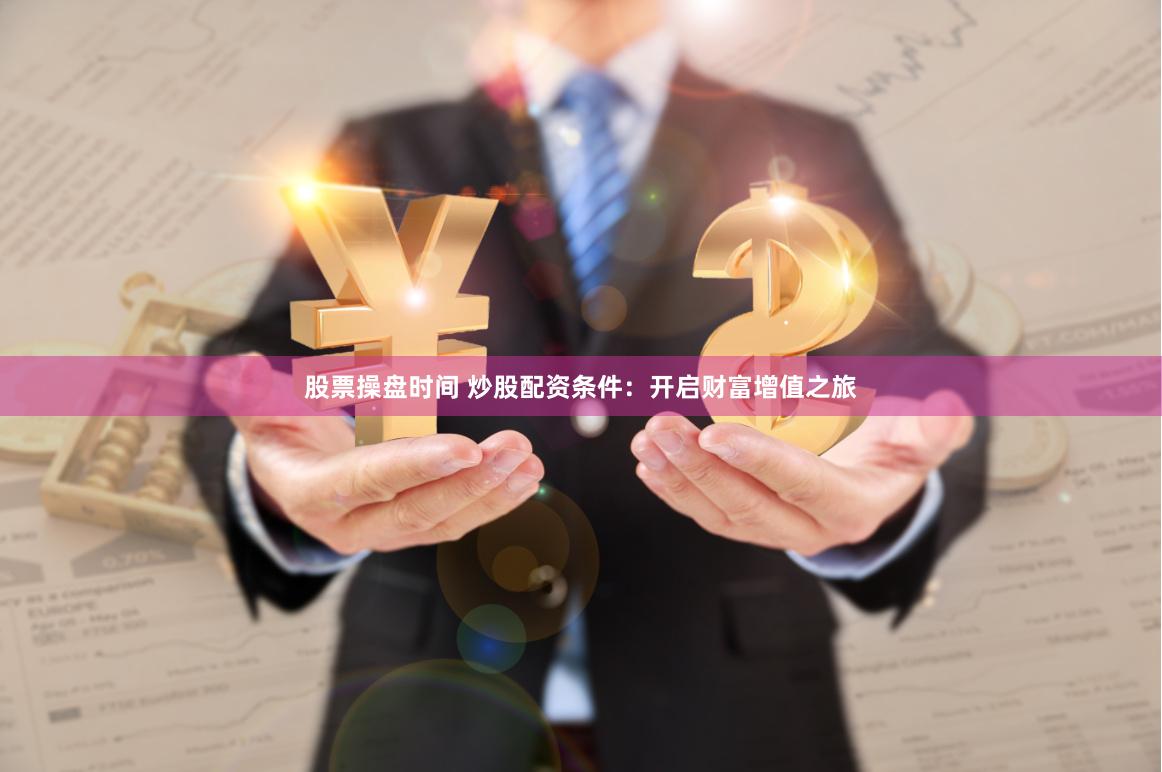 股票操盘时间 炒股配资条件：开启财富增值之旅
