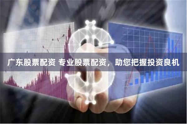 广东股票配资 专业股票配资，助您把握投资良机