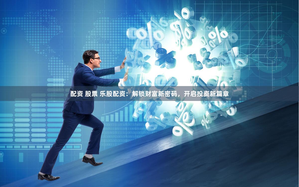配资 股票 乐股配资：解锁财富新密码，开启投资新篇章