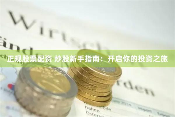 正规股票配资 炒股新手指南：开启你的投资之旅
