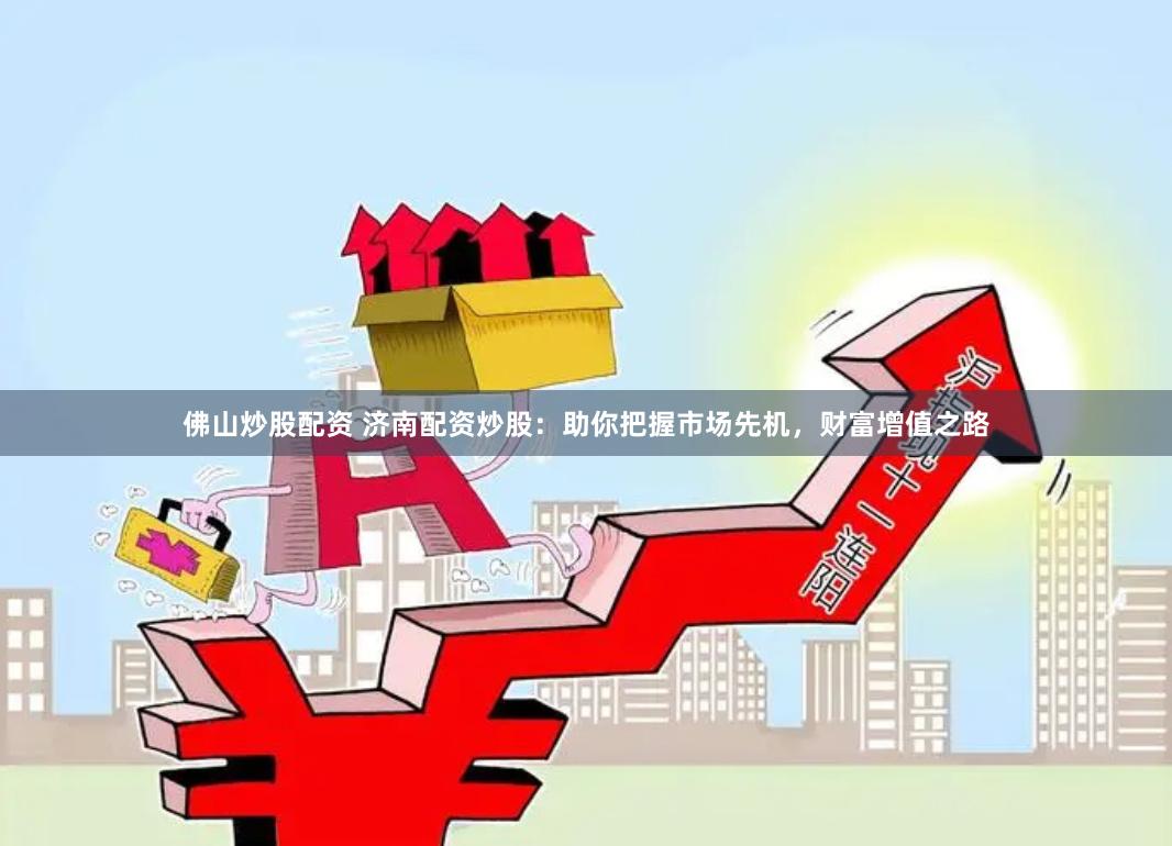 佛山炒股配资 济南配资炒股：助你把握市场先机，财富增值之路