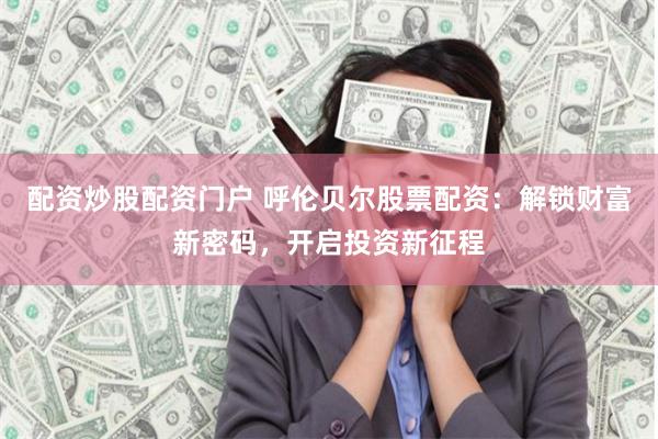 配资炒股配资门户 呼伦贝尔股票配资：解锁财富新密码，开启投资新征程