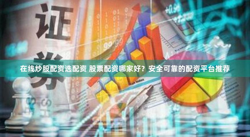 在线炒股配资选配资 股票配资哪家好？安全可靠的配资平台推荐