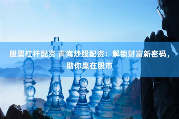 股票杠杆配资 青海炒股配资：解锁财富新密码，助你赢在股市